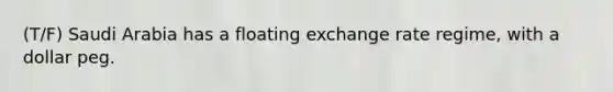 (T/F) Saudi Arabia has a floating exchange rate regime, with a dollar peg.