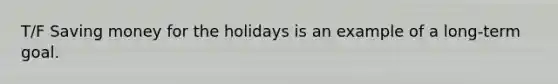 T/F Saving money for the holidays is an example of a long-term goal.