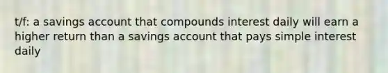 t/f: a savings account that compounds interest daily will earn a higher return than a savings account that pays <a href='https://www.questionai.com/knowledge/k33NHJ8P62-simple-interest' class='anchor-knowledge'>simple interest</a> daily