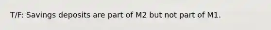 T/F: Savings deposits are part of M2 but not part of M1.