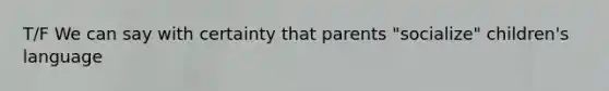 T/F We can say with certainty that parents "socialize" children's language