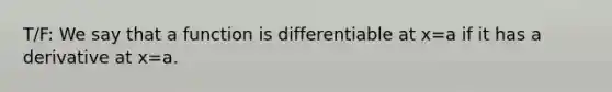 T/F: We say that a function is differentiable at x=a if it has a derivative at x=a.