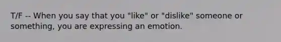 T/F -- When you say that you "like" or "dislike" someone or something, you are expressing an emotion.