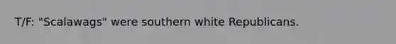 T/F: "Scalawags" were southern white Republicans.