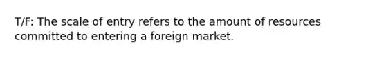 T/F: The scale of entry refers to the amount of resources committed to entering a foreign market.