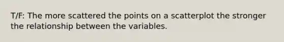 T/F: The more scattered the points on a scatterplot the stronger the relationship between the variables.