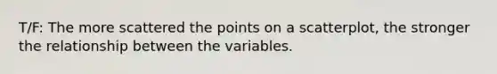 T/F: The more scattered the points on a scatterplot, the stronger the relationship between the variables.