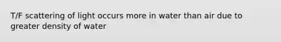 T/F scattering of light occurs more in water than air due to greater density of water