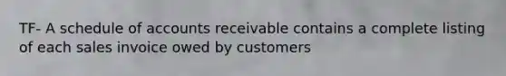 TF- A schedule of accounts receivable contains a complete listing of each sales invoice owed by customers