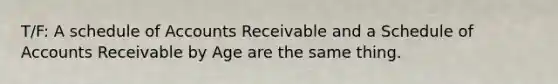 T/F: A schedule of Accounts Receivable and a Schedule of Accounts Receivable by Age are the same thing.