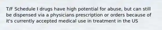 T/F Schedule I drugs have high potential for abuse, but can still be dispensed via a physicians prescription or orders because of it's currently accepted medical use in treatment in the US