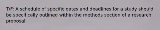 T/F: A schedule of specific dates and deadlines for a study should be specifically outlined within the methods section of a research proposal.