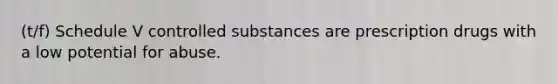 (t/f) Schedule V controlled substances are prescription drugs with a low potential for abuse.