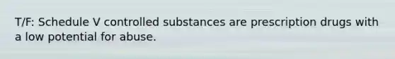 T/F: Schedule V controlled substances are prescription drugs with a low potential for abuse.