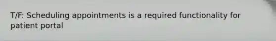 T/F: Scheduling appointments is a required functionality for patient portal