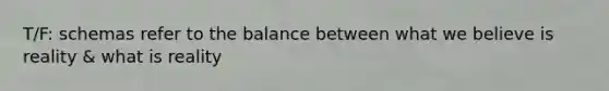 T/F: schemas refer to the balance between what we believe is reality & what is reality