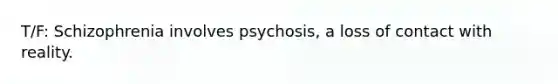 T/F: Schizophrenia involves psychosis, a loss of contact with reality.