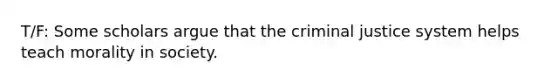 T/F: Some scholars argue that the criminal justice system helps teach morality in society.