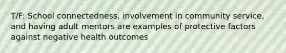 T/F: School connectedness, involvement in community service, and having adult mentors are examples of protective factors against negative health outcomes