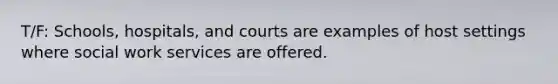 T/F: Schools, hospitals, and courts are examples of host settings where social work services are offered.