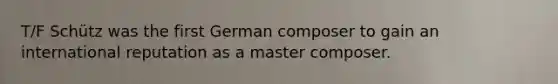 T/F Schütz was the first German composer to gain an international reputation as a master composer.