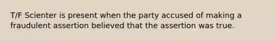 T/F Scienter is present when the party accused of making a fraudulent assertion believed that the assertion was true.