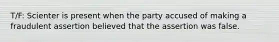 T/F: Scienter is present when the party accused of making a fraudulent assertion believed that the assertion was false.