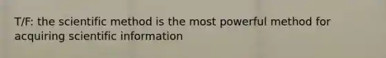 T/F: the scientific method is the most powerful method for acquiring scientific information