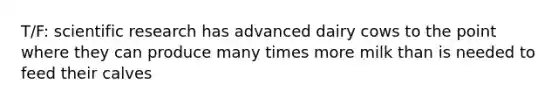 T/F: scientific research has advanced dairy cows to the point where they can produce many times more milk than is needed to feed their calves
