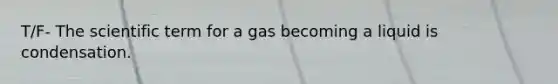 T/F- The scientific term for a gas becoming a liquid is condensation.