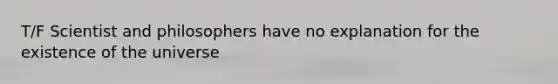 T/F Scientist and philosophers have no explanation for the existence of the universe