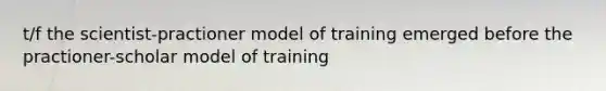 t/f the scientist-practioner model of training emerged before the practioner-scholar model of training