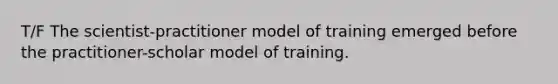 T/F The scientist-practitioner model of training emerged before the practitioner-scholar model of training.