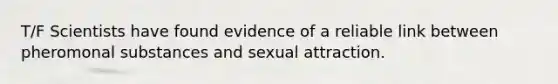 T/F Scientists have found evidence of a reliable link between pheromonal substances and sexual attraction.