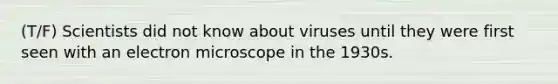 (T/F) Scientists did not know about viruses until they were first seen with an electron microscope in the 1930s.