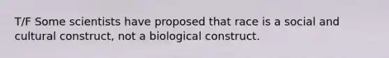 T/F Some scientists have proposed that race is a social and cultural construct, not a biological construct.