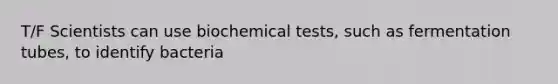 T/F Scientists can use biochemical tests, such as fermentation tubes, to identify bacteria