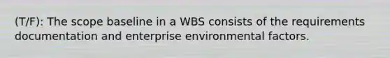 (T/F): The scope baseline in a WBS consists of the requirements documentation and enterprise environmental factors.