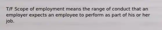 T/F Scope of employment means the range of conduct that an employer expects an employee to perform as part of his or her job.