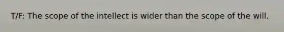 T/F: The scope of the intellect is wider than the scope of the will.