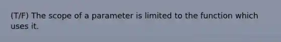 (T/F) The scope of a parameter is limited to the function which uses it.