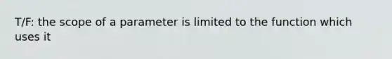 T/F: the scope of a parameter is limited to the function which uses it