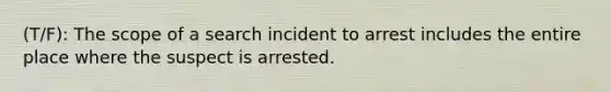 (T/F): The scope of a search incident to arrest includes the entire place where the suspect is arrested.