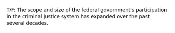 T/F: The scope and size of the federal government's participation in the criminal justice system has expanded over the past several decades.