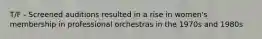 T/F - Screened auditions resulted in a rise in women's membership in professional orchestras in the 1970s and 1980s