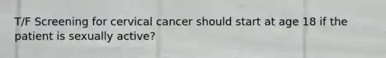T/F Screening for cervical cancer should start at age 18 if the patient is sexually active?
