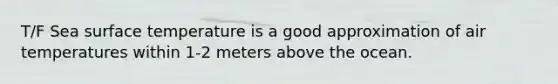 T/F Sea surface temperature is a good approximation of air temperatures within 1-2 meters above the ocean.