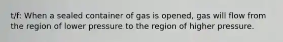 t/f: When a sealed container of gas is opened, gas will flow from the region of lower pressure to the region of higher pressure.