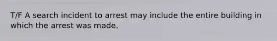 T/F A search incident to arrest may include the entire building in which the arrest was made.