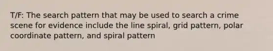 T/F: The search pattern that may be used to search a crime scene for evidence include the line spiral, grid pattern, polar coordinate pattern, and spiral pattern